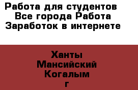Работа для студентов  - Все города Работа » Заработок в интернете   . Ханты-Мансийский,Когалым г.